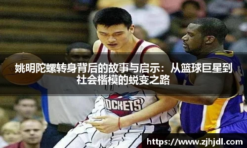 姚明陀螺转身背后的故事与启示：从篮球巨星到社会楷模的蜕变之路
