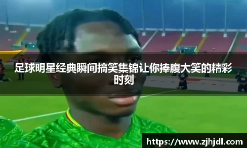 足球明星经典瞬间搞笑集锦让你捧腹大笑的精彩时刻