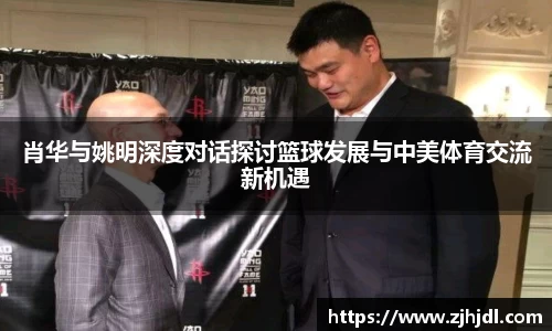 肖华与姚明深度对话探讨篮球发展与中美体育交流新机遇