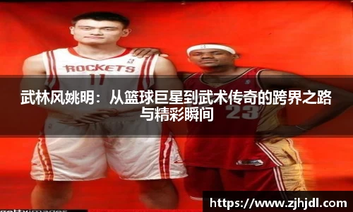 武林风姚明：从篮球巨星到武术传奇的跨界之路与精彩瞬间