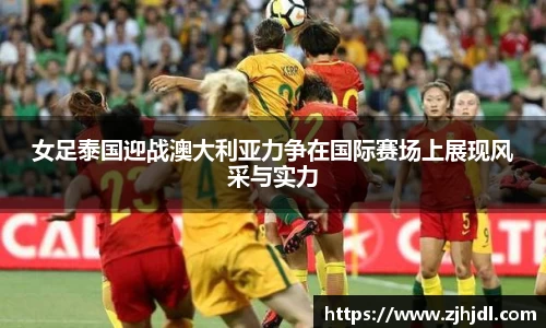 女足泰国迎战澳大利亚力争在国际赛场上展现风采与实力