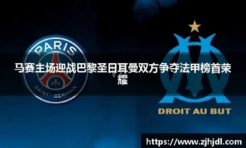 马赛主场迎战巴黎圣日耳曼双方争夺法甲榜首荣耀
