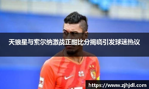 天狼星与索尔纳激战正酣比分揭晓引发球迷热议