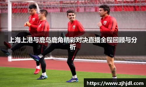上海上港与鹿岛鹿角精彩对决直播全程回顾与分析