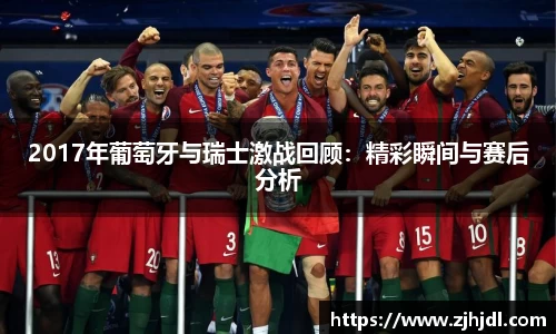 2017年葡萄牙与瑞士激战回顾：精彩瞬间与赛后分析