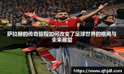 萨拉赫的传奇旅程如何改变了足球世界的格局与未来展望