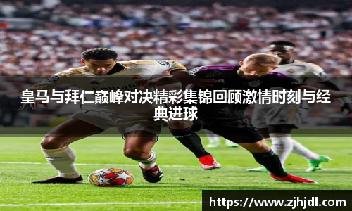 皇马与拜仁巅峰对决精彩集锦回顾激情时刻与经典进球